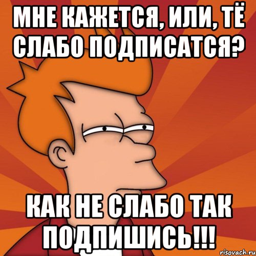 мне кажется, или, тё слабо подписатся? как не слабо так подпишись!!!, Мем Мне кажется или (Фрай Футурама)