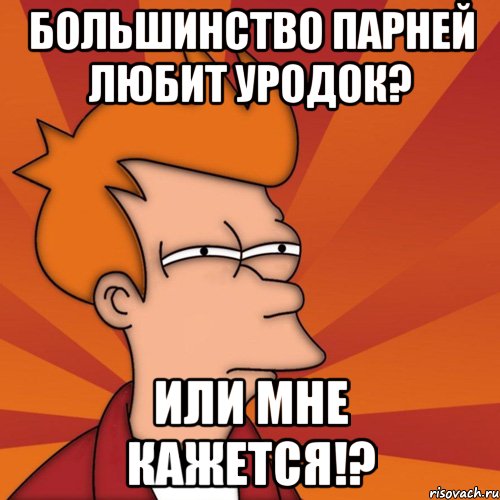 большинство парней любит уродок? или мне кажется!?, Мем Мне кажется или (Фрай Футурама)