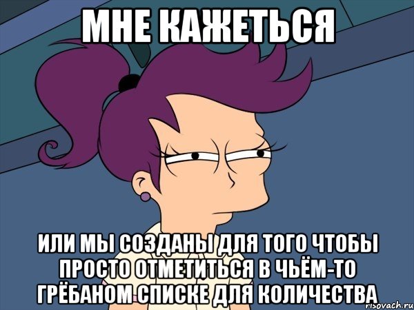 мне кажеться или мы созданы для того чтобы просто отметиться в чьём-то грёбаном списке для количества, Мем Мне кажется или (с Лилой)