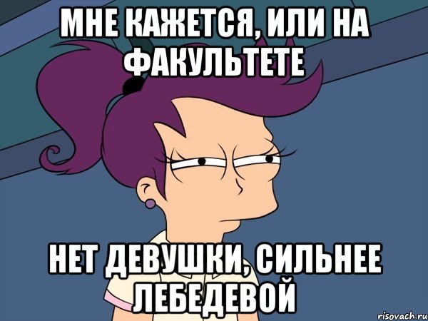 мне кажется, или на факультете нет девушки, сильнее лебедевой, Мем Мне кажется или (с Лилой)