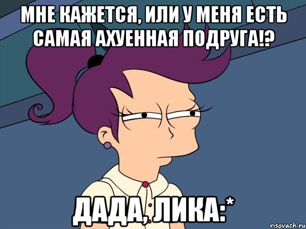 мне кажется, или у меня есть самая ахуенная подруга!? дада, лика:*, Мем Мне кажется или (с Лилой)