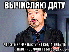 вычисляю дату что это время наступит когда-нибудь наверное может быть, Мем мое лицо когда