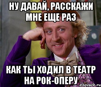 ну давай, расскажи мне еще раз как ты ходил в театр на рок-оперу, Мем мое лицо