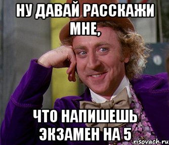 ну давай расскажи мне, что напишешь экзамен на 5, Мем мое лицо