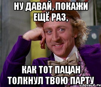 ну давай, покажи ещё раз, как тот пацан толкнул твою парту, Мем мое лицо