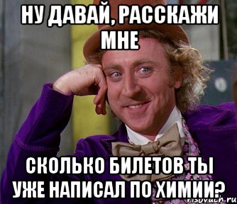 ну давай, расскажи мне сколько билетов ты уже написал по химии?, Мем мое лицо