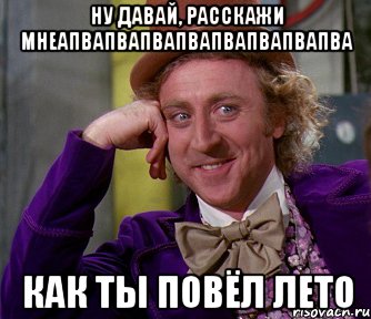 ну давай, расскажи мнеапвапвапвапвапвапвапвапва как ты повёл лето, Мем мое лицо