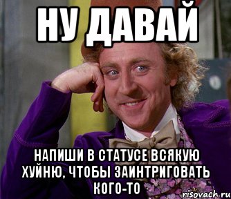 ну давай напиши в статусе всякую хуйню, чтобы заинтриговать кого-то, Мем мое лицо