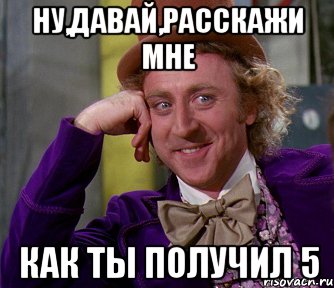 ну,давай,расскажи мне как ты получил 5, Мем мое лицо