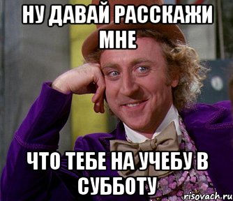 ну давай расскажи мне что тебе на учебу в субботу, Мем мое лицо