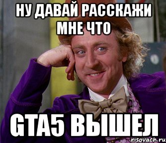 ну давай расскажи мне что gta5 вышел, Мем мое лицо