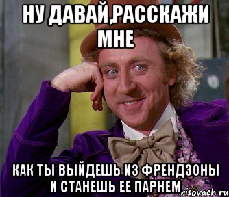 ну давай,расскажи мне как ты выйдешь из френдзоны и станешь ее парнем