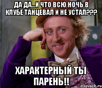 да да...и что всю ночь в клубе танцевал и не устал??? характерный ты парень!!, Мем мое лицо