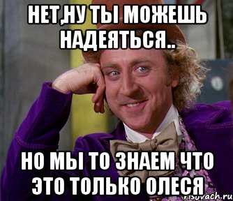 нет,ну ты можешь надеяться.. но мы то знаем что это только олеся, Мем мое лицо