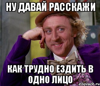 ну давай расскажи как трудно ездить в одно лицо, Мем мое лицо