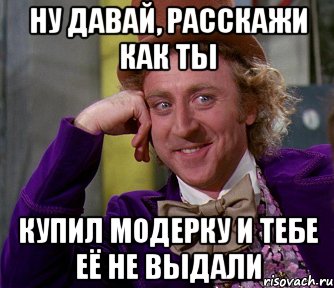 ну давай, расскажи как ты купил модерку и тебе её не выдали, Мем мое лицо