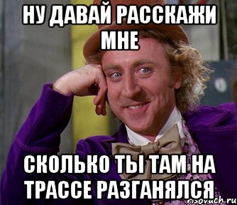 ну давай расскажи мне сколько ты там на трассе разганялся, Мем мое лицо