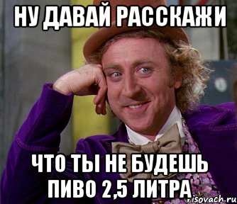 ну давай расскажи что ты не будешь пиво 2,5 литра, Мем мое лицо