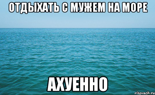 отдыхать с мужем на море ахуенно, Мем Море