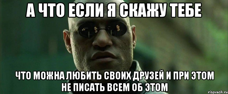 а что если я скажу тебе что можна любить своих друзей и при этом не писать всем об этом, Мем  морфеус