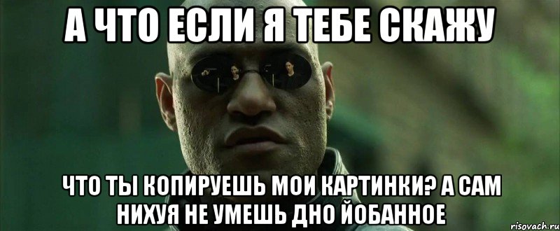 а что если я тебе скажу что ты копируешь мои картинки? а сам нихуя не умешь дно йобанное, Мем  морфеус