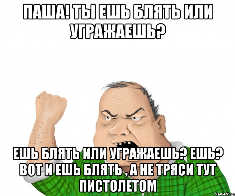 паша! ты ешь блять или угражаешь? ешь блять или угражаешь? ешь? вот и ешь блять , а не тряси тут пистолетом, Мем мужик