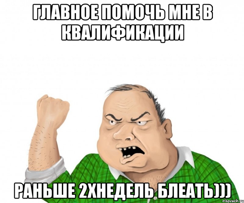 главное помочь мне в квалификации раньше 2хнедель блеать))), Мем мужик