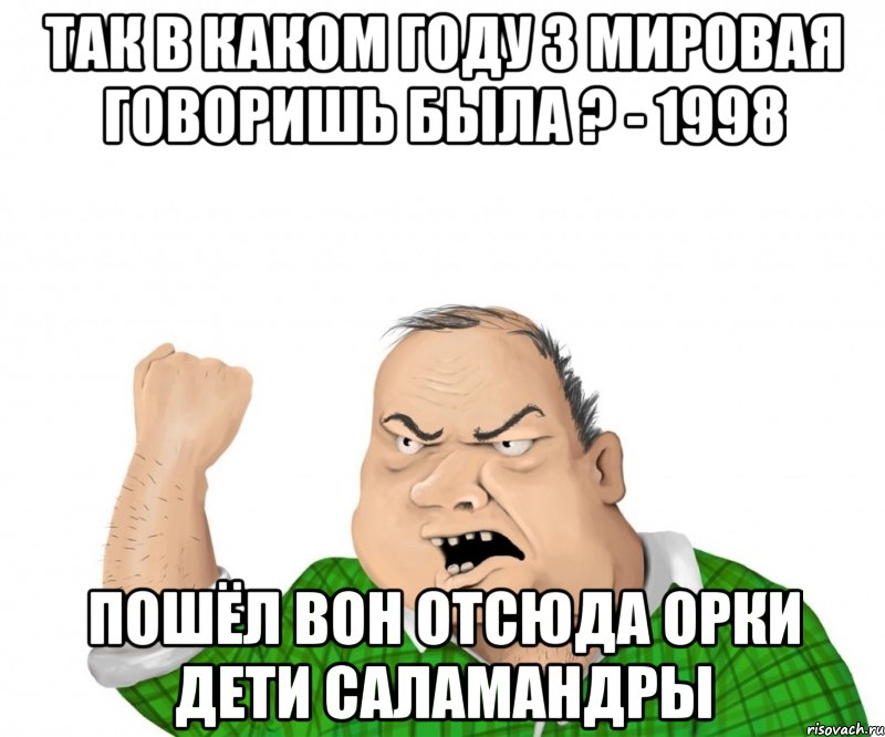 так в каком году 3 мировая говоришь была ? - 1998 пошёл вон отсюда орки дети саламандры, Мем мужик