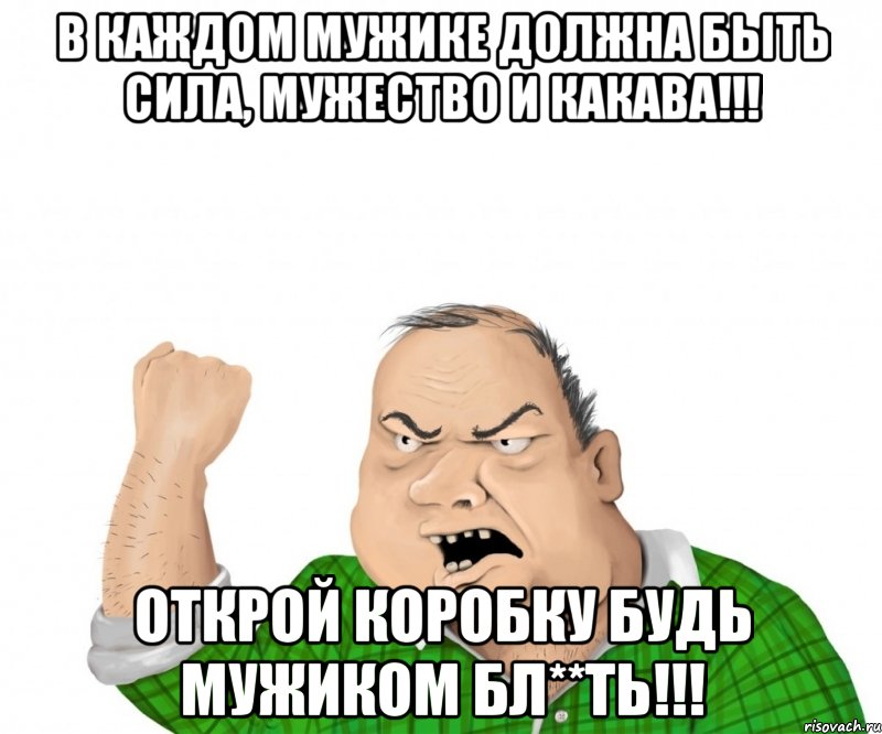 в каждом мужике должна быть сила, мужество и какава!!! открой коробку будь мужиком бл**ть!!!, Мем мужик