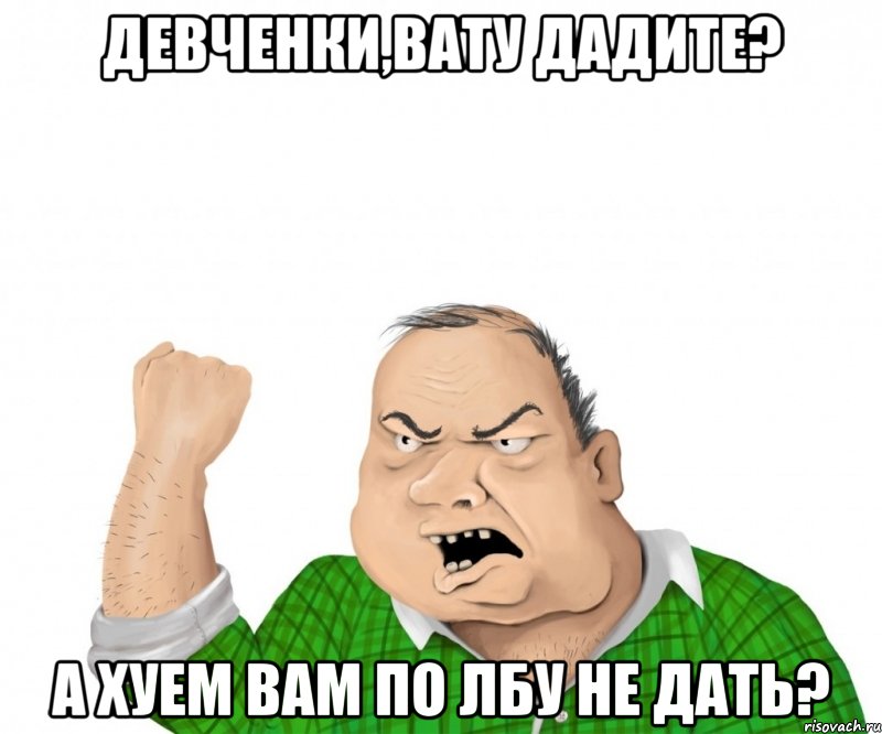 девченки,вату дадите? а хуем вам по лбу не дать?, Мем мужик