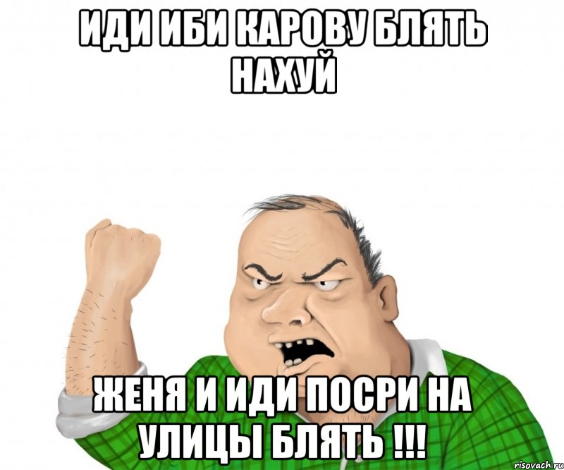 иди иби карову блять нахуй женя и иди посри на улицы блять !!!, Мем мужик