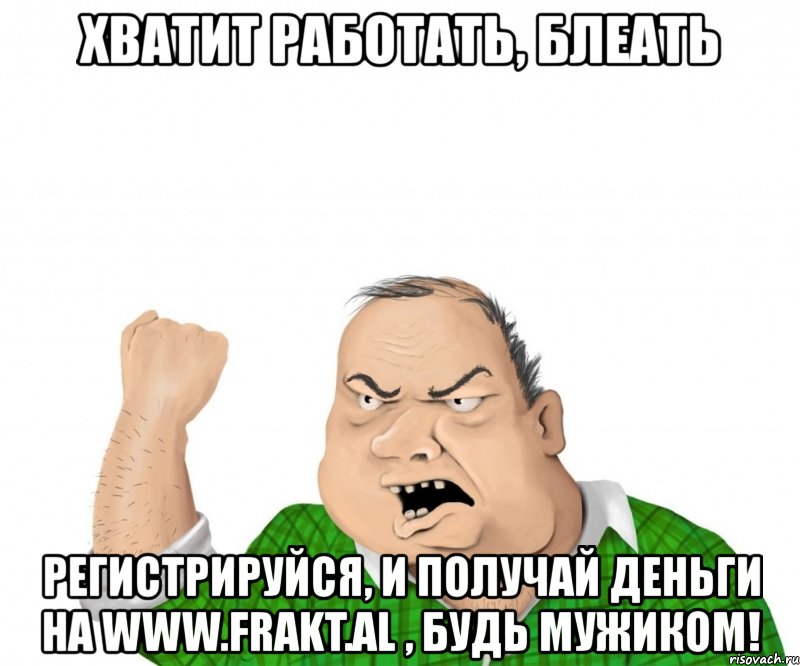 хватит работать, блеать регистрируйся, и получай деньги на www.frakt.al , будь мужиком!, Мем мужик