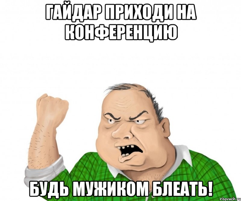 гайдар приходи на конференцию будь мужиком блеать!, Мем мужик
