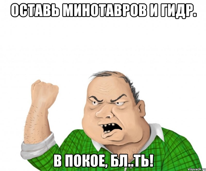 оставь минотавров и гидр. в покое, бл..ть!, Мем мужик