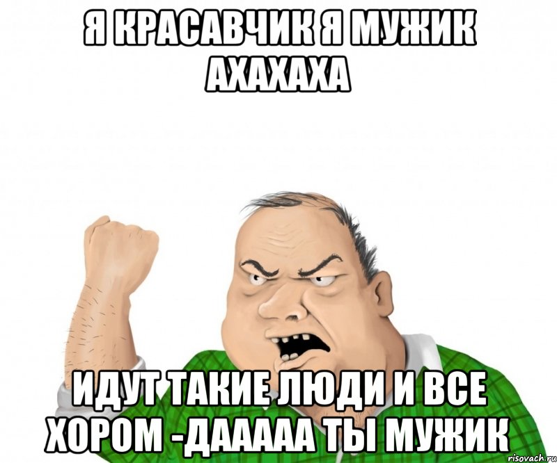 я красавчик я мужик ахахаха идут такие люди и все хором -дааааа ты мужик, Мем мужик