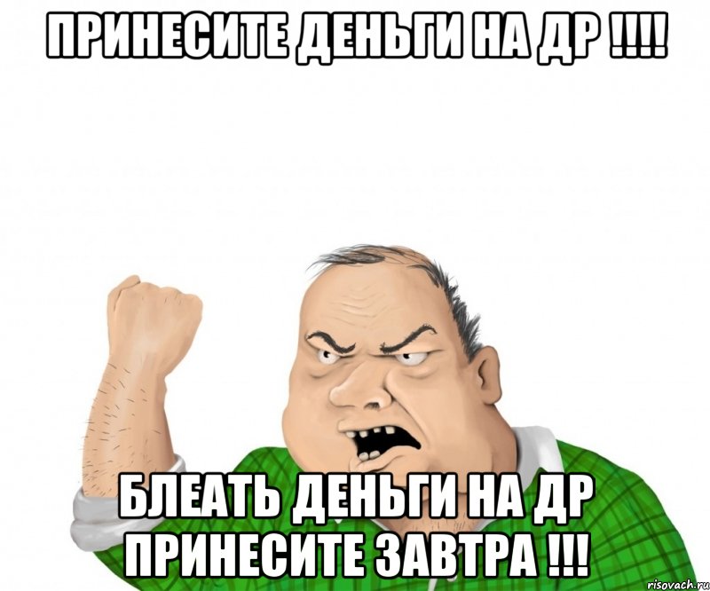 принесите деньги на др !!! блеать деньги на др принесите завтра !!!, Мем мужик