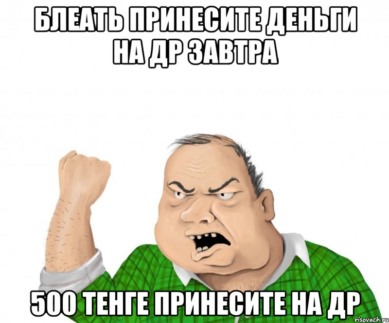 блеать принесите деньги на др завтра 500 тенге принесите на др, Мем мужик