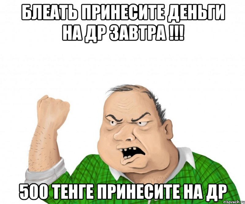 блеать принесите деньги на др завтра !!! 500 тенге принесите на др, Мем мужик