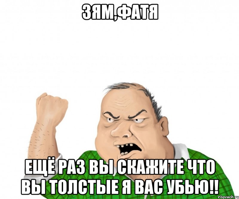 зям,фатя ещё раз вы скажите что вы толстые я вас убью!!, Мем мужик