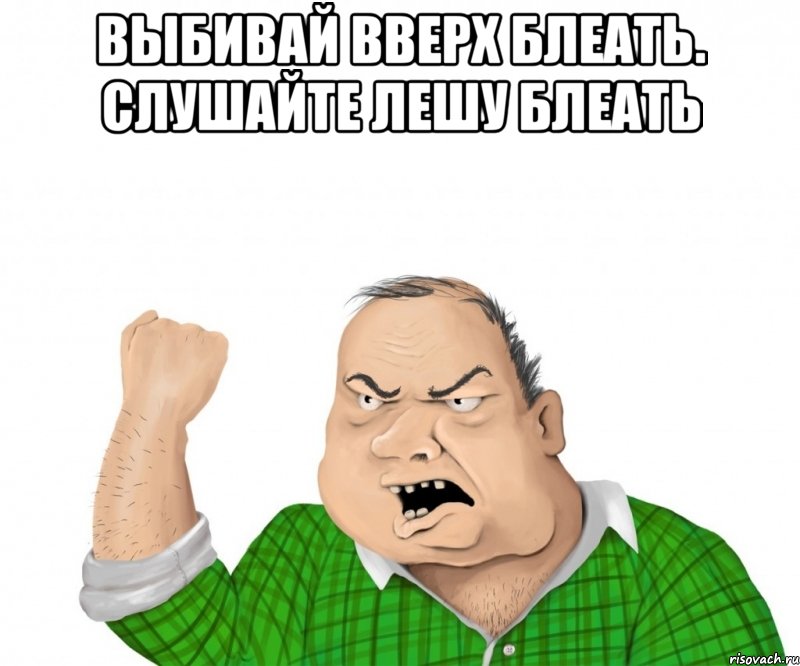 выбивай вверх блеать. слушайте лешу блеать , Мем мужик