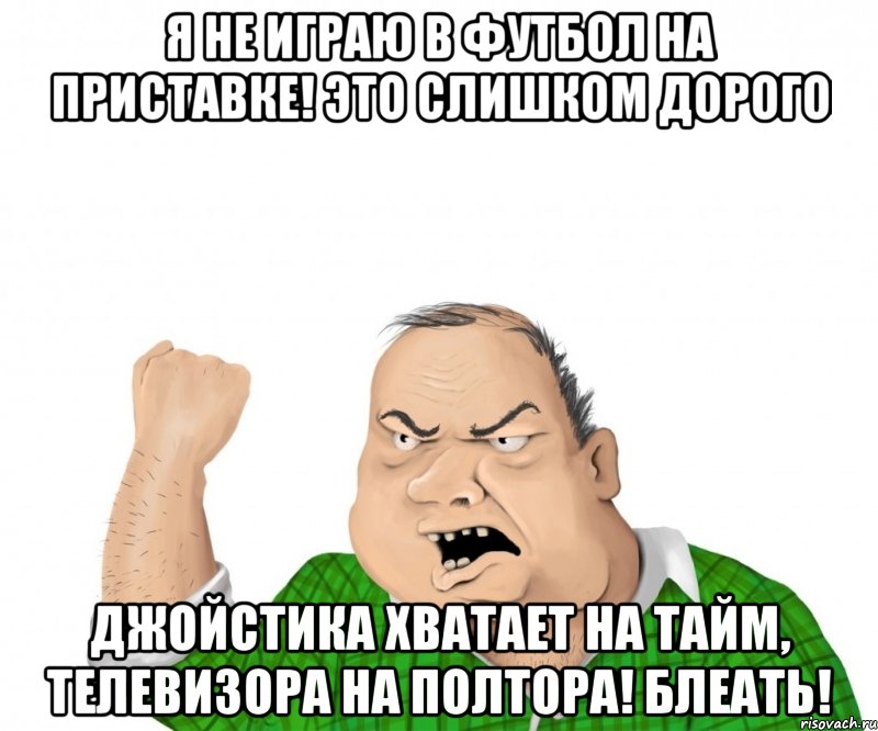 я не играю в футбол на приставке! это слишком дорого джойстика хватает на тайм, телевизора на полтора! блеать!, Мем мужик