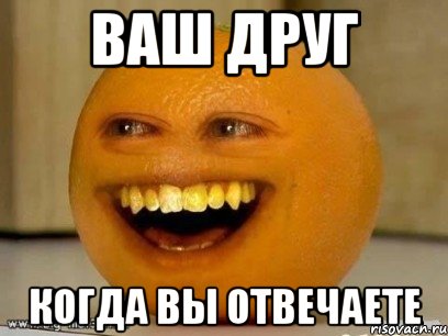 ваш друг когда вы отвечаете, Мем Надоедливый апельсин