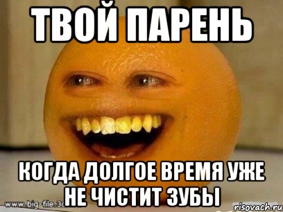 твой парень когда долгое время уже не чистит зубы, Мем Надоедливый апельсин