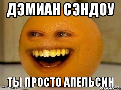 дэмиан сэндоу ты просто апельсин, Мем Надоедливый апельсин