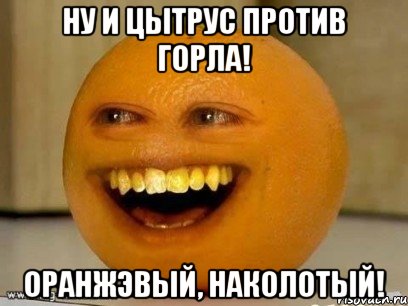 ну и цытрус против горла! оранжэвый, наколотый!, Мем Надоедливый апельсин