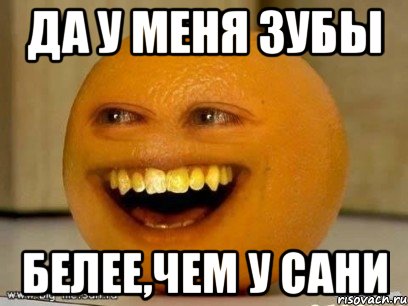 да у меня зубы белее,чем у сани, Мем Надоедливый апельсин