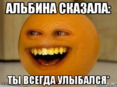альбина сказала: ты всегда улыбался*, Мем Надоедливый апельсин