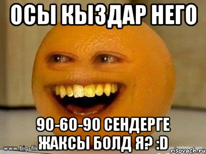 осы кыздар него 90-60-90 сендерге жаксы болд я? :d, Мем Надоедливый апельсин