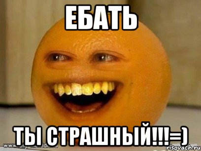 ебать ты страшный!!!=), Мем Надоедливый апельсин