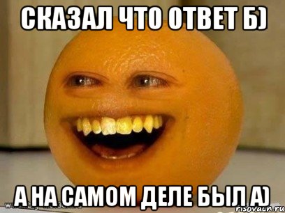 сказал что ответ б) а на самом деле был а), Мем Надоедливый апельсин